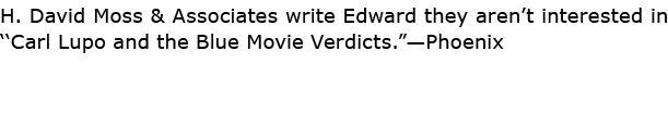 H. David Moss & Associates write Edward they aren’t interested in ‘﻿‘Carl Lupo and the Blue Movie Verdicts.”—Phoenix 