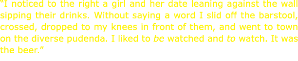 “I noticed to the right a girl and her date leaning against the wall sipping their drinks. Without saying a word I sl...