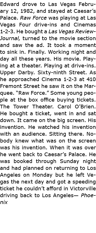 Edward drove to Las Vegas February 12, 1982, and stayed at Caesar’s Palace. ﻿Raw Force was playing at Las Vegas Four ...