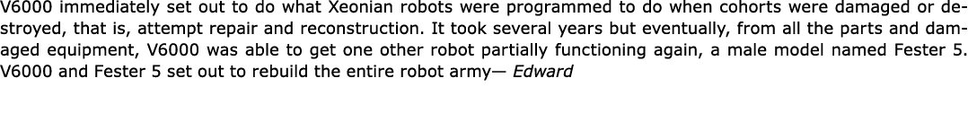 V6000 immediately set out to do what Xeonian robots were programmed to do when cohorts were damaged or destroyed, tha...