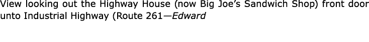View looking out the ﻿Highway House (now Big Joe’s Sandwich Shop) front door unto Industrial Highway (Route 261—Edward