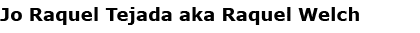 Jo Raquel Tejada aka ﻿Raquel Welch