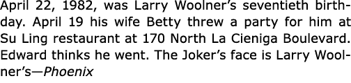 April 22, 1982, was ﻿Larry Woolner’s seventieth birthday. April 19 his wife Betty threw a party for him at Su Ling re...