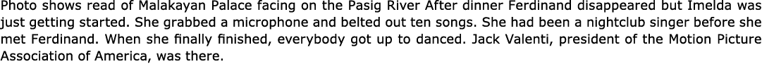 Photo shows read of Malakayan Palace facing on the Pasig River After dinner Ferdinand disappeared but Imelda was just...
