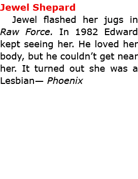 Jewel Shepard Jewel flashed her jugs in ﻿Raw Force. In 1982 Edward kept seeing her. He loved her body, but he couldn’...