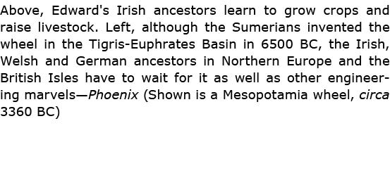 Above, Edward's Irish ancestors learn to grow crops and raise livestock. Left, although the ﻿Sumerians invented the w...