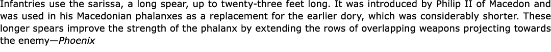 Infantries use the sarissa, a long spear, up to twenty three feet long. It was introduced by Philip II of Macedon and...