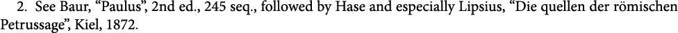 2. See Baur, “Paulus”, 2nd ed., 245 seq., followed by Hase and especially Lipsius, “Die quellen der r mischen Petrus...