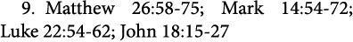 9. ﻿Matthew 26:58-75; ﻿Mark 14:54-72; ﻿Luke 22:54-62; ﻿John 18:15-27