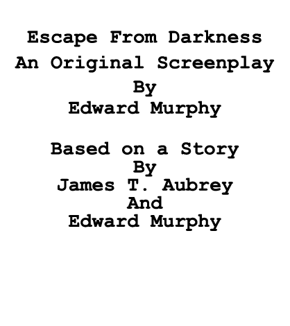  Escape From Darkness An Original Screenplay By Edward Murphy Based on a Story By James T. Aubrey And Edward Murphy