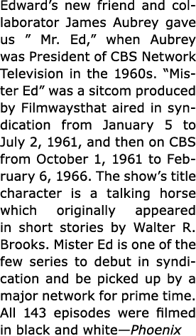 Edward’s new friend and collaborator James Aubrey gave us ” Mr. Ed,” when Aubrey was President of CBS Network Televis...