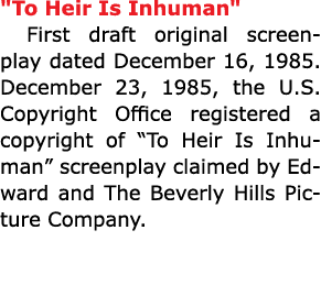 \“To Heir Is Inhuman\" First draft original screenplay dated December 16, 1985. December 23, 1985, the U.S. Copyright...