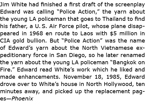 Jim White had finished a first draft of the screenplay Edward was calling “Police Action,” the yarn about the young L...