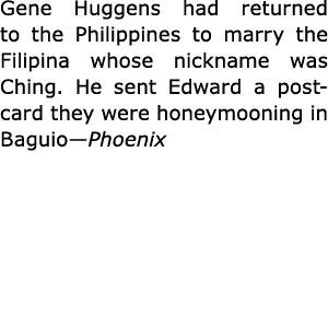 Gene Huggens had returned to the Philippines to marry the Filipina whose nickname was Ching. He sent Edward a postcar...