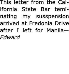 This letter from the ﻿California State Bar teminating my susspension arrived at Fredonia Drive after I left for Manil...