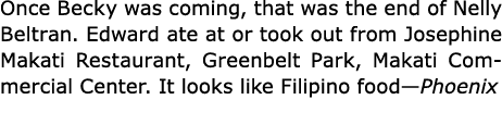 Once Becky was coming, that was the end of Nelly Beltran. Edward ate at or took out from Josephine Makati Restaurant,...