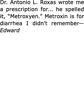 Dr. Antonio L. Roxas wrote me a prescription for... he spelled it, “Metroxyen.” Metroxin is for diarrhea I didn’t rem...
