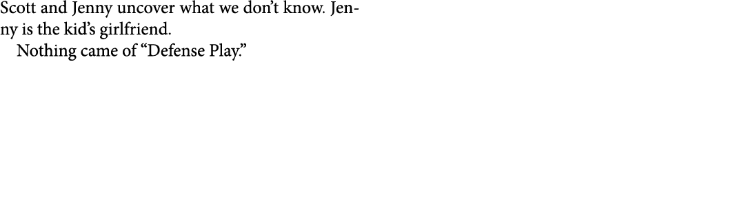 Scott and Jenny uncover what we don’t know. Jenny is the kid’s girlfriend. Nothing came of “﻿Defense Play.”