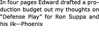 In four pages Edward drafted a production budget out my thoughts on “﻿Defense Play” for ﻿Ron Suppa and his ilk—Phoenix 