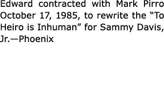 Edward contracted with Mark Pirro October 17, 1985, to rewrite the “To Heiro is Inhuman” for Sammy Davis, Jr.—Phoenix