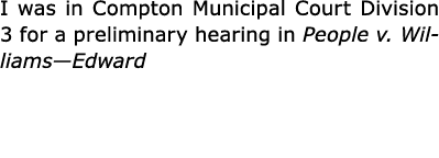 I was in Compton Municipal Court Division 3 for a preliminary hearing in People v. Williams—Edward 