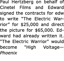 Paul Hertzberg on behalf of Cinetel Films and Edward signed the contracts for edw to write “The Electric Warrior” for...