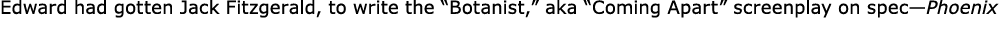 Edward had gotten ﻿Jack Fitzgerald, to write the “Botanist,” aka “Coming Apart” screenplay on spec—Phoenix 