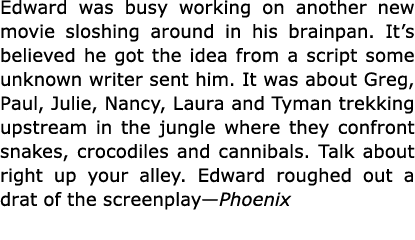 Edward was busy working on another new movie sloshing around in his brainpan. It’s believed he got the idea from a sc...