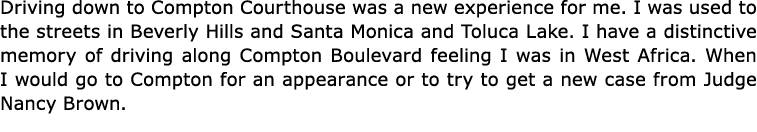 Driving down to Compton Courthouse was a new experience for me. I was used to the streets in Beverly Hills and Santa ...