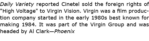 Daily Variety reported Cinetel sold the foreign rights of \“﻿High Voltage\" to Virgin Vision. Virgin was a film produ...