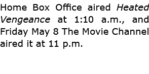 Home Box Office aired ﻿Heated Vengeance at 1:10 a.m., and Friday May 8 The Movie Channel aired it at 11 p.m.