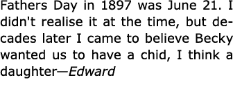 Fathers Day in 1897 was June 21. I didn't realise it at the time, but decades later I came to believe Becky wanted us...