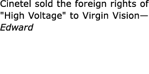 Cinetel sold the foreign rights of \“﻿﻿High Voltage\" to ﻿Virgin Vision—Edward 