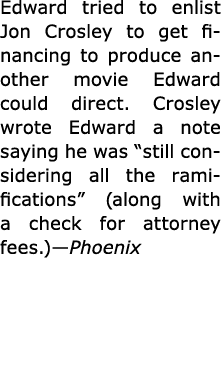 Edward tried to enlist ﻿Jon Crosley to get financing to produce another movie Edward could direct. Crosley wrote Edwa...