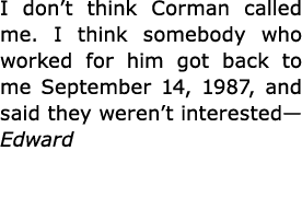 I don’t think Corman called me. I think somebody who worked for him got back to me September 14, 1987, and said they ...