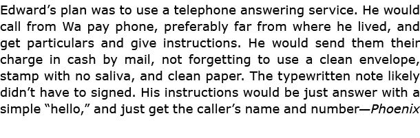 Edward’s plan was to use a telephone answering service. He would call from Wa pay phone, preferably far from where he...