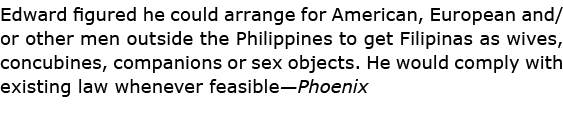 Edward figured he could arrange for American, European and/or other men outside the Philippines to get Filipinas as w...