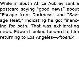 While in ﻿South Africa Aubrey sent a postcard saying “good news” about “Escape from Darkness” and “Savage Heat,” indi...