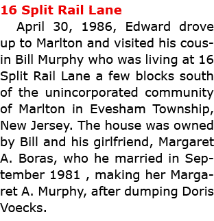 16 Split Rail Lane April 30, 1986, Edward drove up to ﻿Marlton and visited his cousin Bill Murphy who was living at 1...
