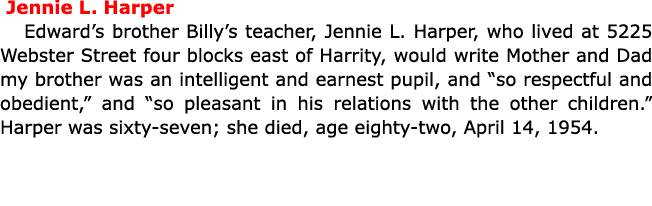  ﻿Jennie L. Harper Edward’s brother Billy’s teacher, ﻿Jennie L. Harper, who lived at 5225 Webster Street four blocks ...