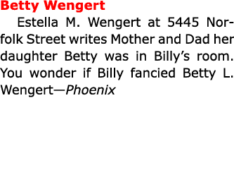 Betty Wengert Estella M. Wengert at 5445 Norfolk Street writes Mother and Dad her daughter Betty was in Billy’s room....