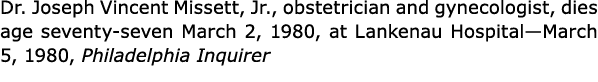 Dr. Joseph Vincent Missett, Jr., ﻿obstetrician and ﻿gynecologist, dies age seventy-seven March 2, 1980, at ﻿Lankenau...