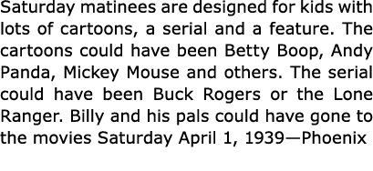 Saturday matinees are designed for kids with lots of cartoons, a serial and a feature. The cartoons could have been ﻿...