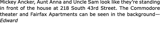 Mickey Ancker, Aunt Anna and Uncle Sam look like they’re standing in front of the house at ﻿218 South 43rd Street. Th...