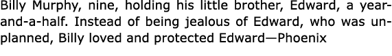 Billy Murphy, nine, holding his little brother, Edward, a year-and-a-half. Instead of being jealous of Edward, who wa...