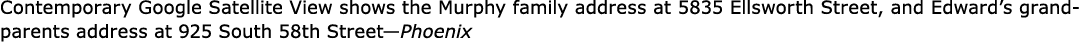 Contemporary ﻿Google Satellite View shows the Murphy family address at ﻿5835 ﻿Ellsworth Street, and Edward’s grandpar...