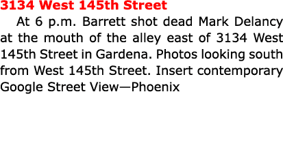3134 West 145th Street At 6 p.m. Barrett shot dead ﻿Mark Delancy at the mouth of the alley east of 3134 West 145th St...