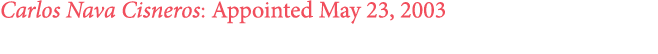 Carlos Nava Cisneros: Appointed May 23, 2003