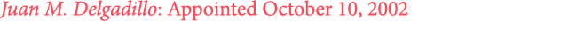 Juan M. Delgadillo: Appointed October 10, 2002