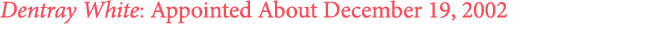 Dentray White: Appointed About December 19, 2002
